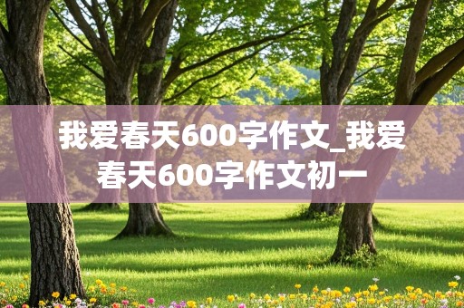 我爱春天600字作文_我爱春天600字作文初一