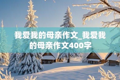 我爱我的母亲作文_我爱我的母亲作文400字