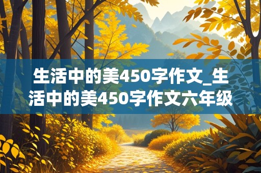 生活中的美450字作文_生活中的美450字作文六年级