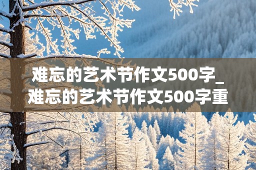 难忘的艺术节作文500字_难忘的艺术节作文500字重点抓一件事写唱歌