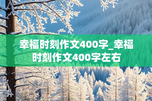 幸福时刻作文400字_幸福时刻作文400字左右