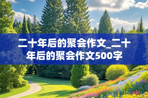 二十年后的聚会作文_二十年后的聚会作文500字