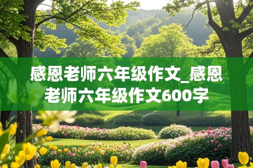 感恩老师六年级作文_感恩老师六年级作文600字