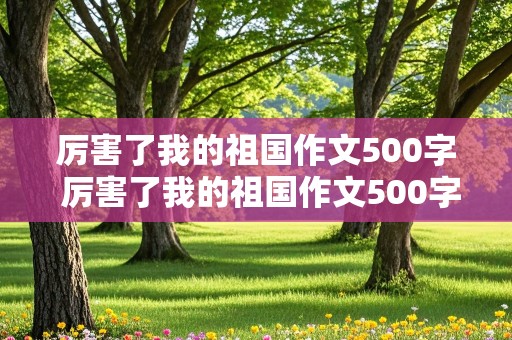 厉害了我的祖国作文500字 厉害了我的祖国作文500字六年级