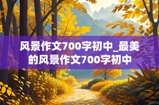 风景作文700字初中_最美的风景作文700字初中