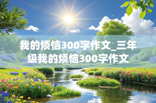 我的烦恼300字作文_三年级我的烦恼300字作文