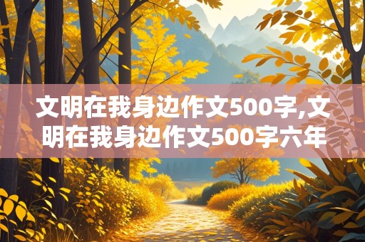 文明在我身边作文500字,文明在我身边作文500字六年级