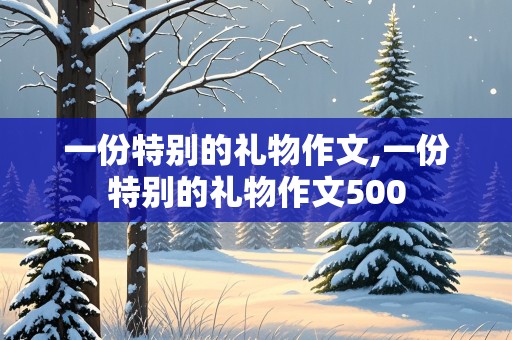 一份特别的礼物作文,一份特别的礼物作文500