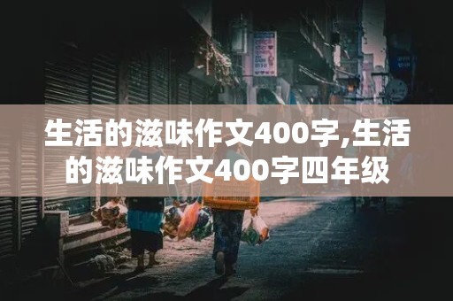 生活的滋味作文400字,生活的滋味作文400字四年级