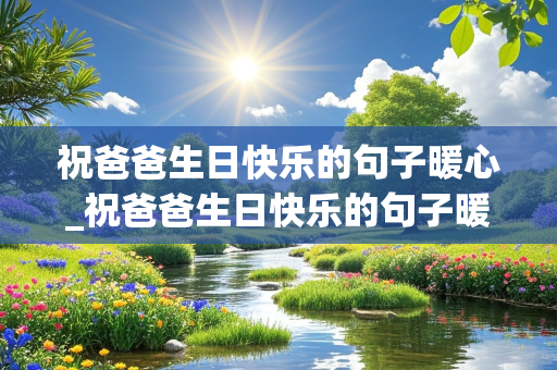 祝爸爸生日快乐的句子暖心_祝爸爸生日快乐的句子暖心发朋友圈