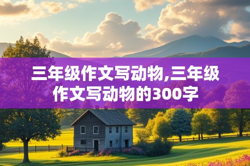 三年级作文写动物,三年级作文写动物的300字