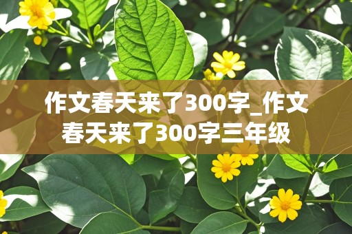 作文春天来了300字_作文春天来了300字三年级