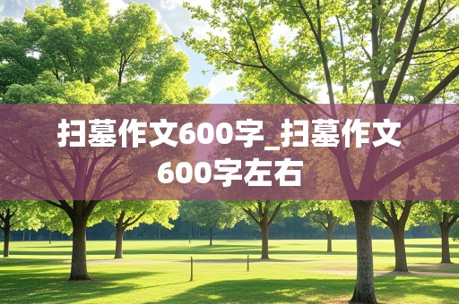 扫墓作文600字_扫墓作文600字左右