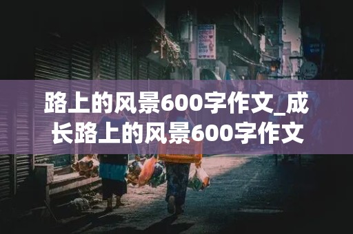 路上的风景600字作文_成长路上的风景600字作文