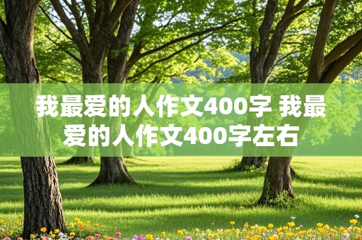 我最爱的人作文400字 我最爱的人作文400字左右