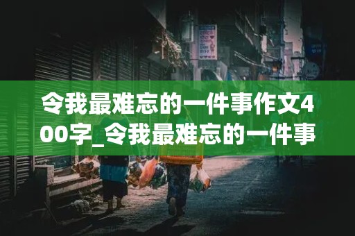 令我最难忘的一件事作文400字_令我最难忘的一件事作文400字左右