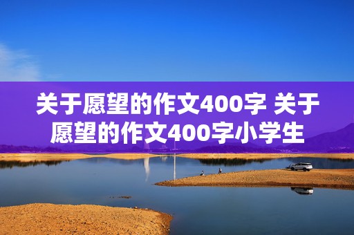 关于愿望的作文400字 关于愿望的作文400字小学生