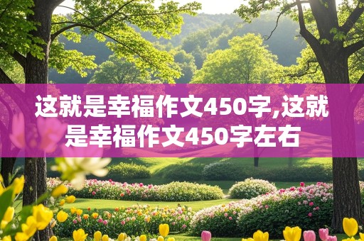 这就是幸福作文450字,这就是幸福作文450字左右