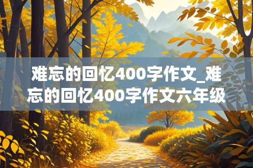 难忘的回忆400字作文_难忘的回忆400字作文六年级