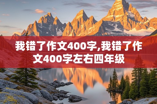 我错了作文400字,我错了作文400字左右四年级