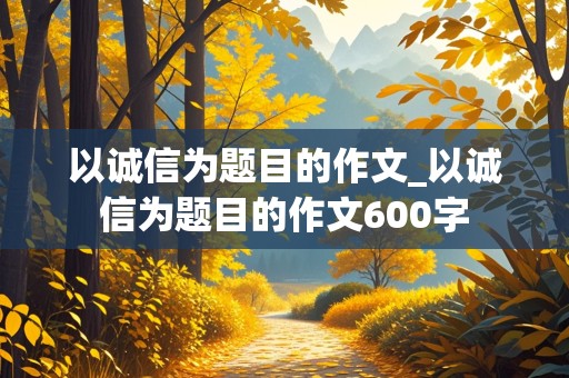 以诚信为题目的作文_以诚信为题目的作文600字