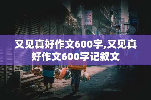 又见真好作文600字,又见真好作文600字记叙文