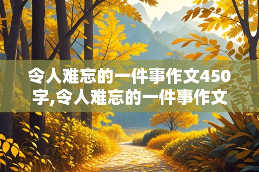 令人难忘的一件事作文450字,令人难忘的一件事作文450字左右