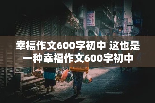 幸福作文600字初中 这也是一种幸福作文600字初中