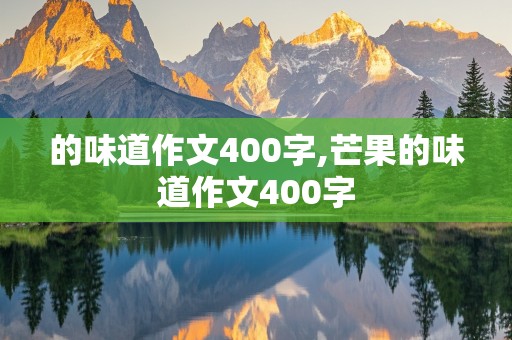 的味道作文400字,芒果的味道作文400字