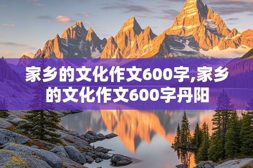 家乡的文化作文600字,家乡的文化作文600字丹阳