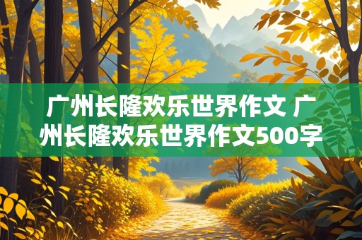 广州长隆欢乐世界作文 广州长隆欢乐世界作文500字