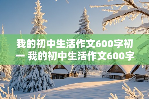 我的初中生活作文600字初一 我的初中生活作文600字初一新生