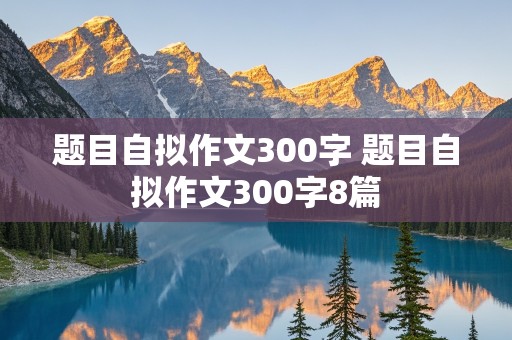 题目自拟作文300字 题目自拟作文300字8篇