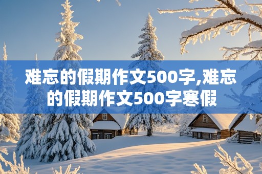 难忘的假期作文500字,难忘的假期作文500字寒假