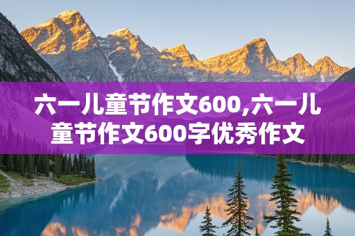 六一儿童节作文600,六一儿童节作文600字优秀作文