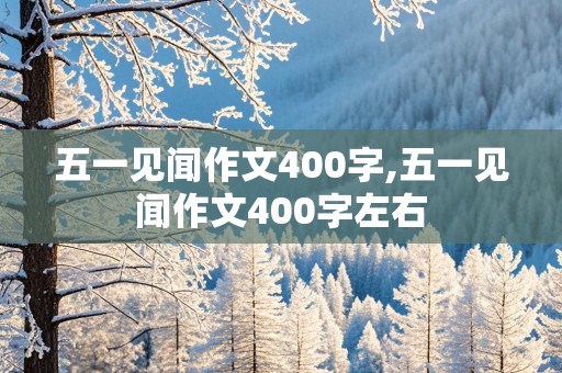 五一见闻作文400字,五一见闻作文400字左右