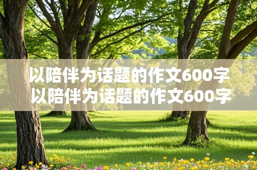 以陪伴为话题的作文600字 以陪伴为话题的作文600字初中作文