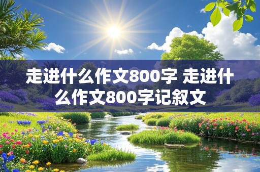 走进什么作文800字 走进什么作文800字记叙文