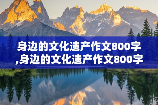 身边的文化遗产作文800字,身边的文化遗产作文800字聂耳故居