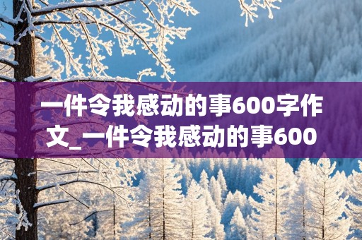 一件令我感动的事600字作文_一件令我感动的事600字作文(扶老奶奶过马路)