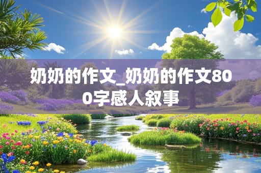 奶奶的作文_奶奶的作文800字感人叙事