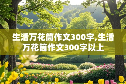 生活万花筒作文300字,生活万花筒作文300字以上