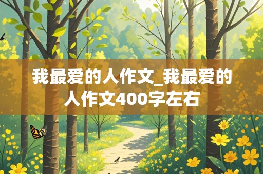 我最爱的人作文_我最爱的人作文400字左右