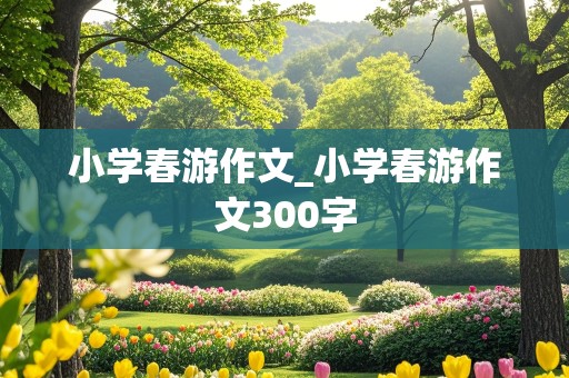 小学春游作文_小学春游作文300字