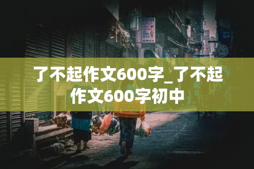 了不起作文600字_了不起作文600字初中