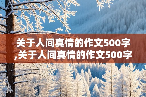 关于人间真情的作文500字,关于人间真情的作文500字怎么写