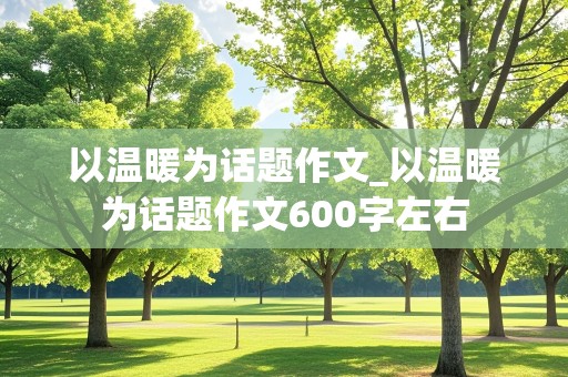 以温暖为话题作文_以温暖为话题作文600字左右