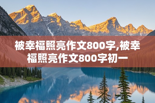 被幸福照亮作文800字,被幸福照亮作文800字初一