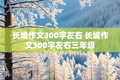 长城作文300字左右 长城作文300字左右三年级