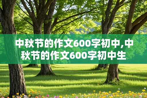 中秋节的作文600字初中,中秋节的作文600字初中生